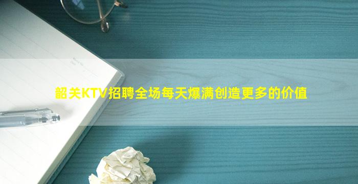 韶关KTV招聘全场每天爆满创造更多的价值